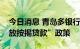 今日消息 青岛多银行执行“楼盘封顶后再发放按揭贷款”政策