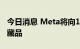 今日消息 Meta将向100多个国家推出数字收藏品