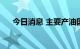 今日消息 主要产油国决定9月小幅增产