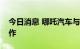 今日消息 哪吒汽车与京东方精电开启战略合作