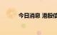 今日消息 港股信义储电涨10%