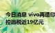 今日消息 vivo再遭印度税务部门调查，被指控逃税近19亿元