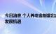 今日消息 个人养老金制度出台，投资需求上升 养老基金迎发展机遇