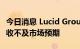 今日消息 Lucid Group盘后跌超12%，Q2营收不及市场预期