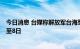 今日消息 台媒称解放军台海军演区域扩大至7处、时间延长至8日