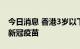 今日消息 香港3岁以下儿童4日起可开始接种新冠疫苗