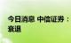 今日消息 中信证券：美国经济已步入技术性衰退