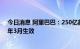 今日消息 阿里巴巴：250亿美元的股票回购计划将在2024年3月生效