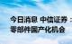 今日消息 中信证券：持续推荐半导体设备、零部件国产化机会