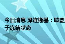 今日消息 泽连斯基：欧盟许诺向乌方提供的经济援助目前处于冻结状态