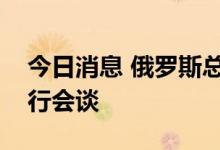 今日消息 俄罗斯总统与土耳其总统在索契举行会谈