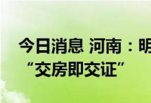 今日消息 河南：明年起全面推行新建商品房“交房即交证”