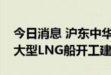 今日消息 沪东中华：全球最新款中国第五代大型LNG船开工建造