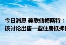 今日消息 美联储梅斯特：考虑到资产负债表的规模，我们应该讨论出售一些住房抵押贷款支持证券