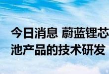 今日消息 蔚蓝锂芯：公司有4680等多种锂电池产品的技术研发