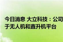 今日消息 大立科技：公司多款吊舱用热像仪系列产品配套用于无人机和直升机平台