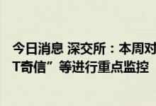 今日消息 深交所：本周对近期涨幅异常的“*ST中潜”“*ST奇信”等进行重点监控