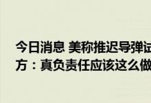 今日消息 美称推迟导弹试射“是要展现负责任的态度” 中方：真负责任应该这么做！