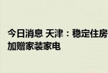 今日消息 天津：稳定住房消费支持分区施策，引导房企卖房加赠家装家电