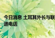 今日消息 土耳其外长与联合国秘书长就乌克兰粮食外运问题通电话