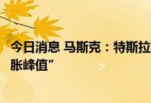 今日消息 马斯克：特斯拉获得的数据表明“我们已经过了通胀峰值”