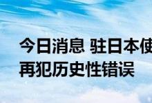 今日消息 驻日本使馆发言人：奉劝日方不要再犯历史性错误