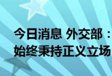 今日消息 外交部：伊斯兰国家在涉疆问题上始终秉持正义立场