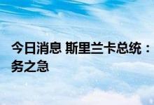 今日消息 斯里兰卡总统：与国际货币基金组织达成协议是当务之急