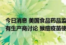 今日消息 美国食品药品监督管理局局长Califf：FDA在与所有生产商讨论 猴痘疫苗使用方法