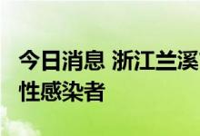 今日消息 浙江兰溪市新增1例新冠肺炎病毒阳性感染者