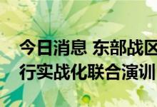 今日消息 东部战区继续位台岛周边海空域进行实战化联合演训