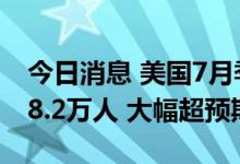今日消息 美国7月季调后非农就业人口增加58.2万人 大幅超预期