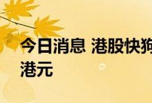 今日消息 港股快狗打车连跌十日 股价跌破5港元