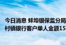 今日消息 蚌埠银保监分局、地方金融监管局：对固镇新淮河村镇银行客户单人金额15万-25万的开始垫付