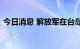 今日消息 解放军在台岛以东设靶逼退里根号