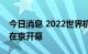 今日消息 2022世界机器人大会将于8月18日在京开幕