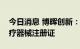 今日消息 博晖创新：公司控股孙公司获得医疗器械注册证