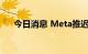 今日消息 Meta推迟暑期实习生的招聘