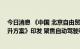 今日消息 《中国 北京自由贸易试验区投资自由便利专项提升方案》印发 聚焦自动驾驶等重点领域开展开放压力测试