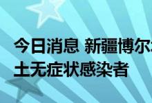 今日消息 新疆博尔塔拉蒙古自治州新增2名本土无症状感染者