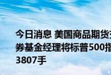 今日消息 美国商品期货交易委员会：截至8月2日当周，证券基金经理将标普500指数CME净多头持仓增加5596手至63807手