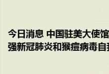 今日消息 中国驻美大使馆：提醒在美和即将赴美中国公民加强新冠肺炎和猴痘病毒自我防护