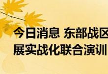 今日消息 东部战区继续在台岛周边海空域开展实战化联合演训