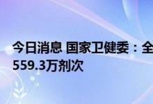 今日消息 国家卫健委：全国累计报告接种新冠病毒疫苗342559.3万剂次