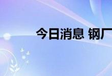 今日消息 钢厂吨钢利润有所改善