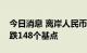 今日消息 离岸人民币兑美元较周四纽约尾盘跌148个基点