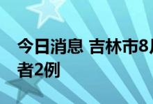 今日消息 吉林市8月6日新增本土无症状感染者2例
