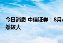 今日消息 中信证券：8月A股资金博弈仍然剧烈 市场波动依然较大