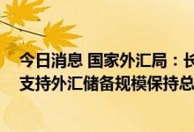 今日消息 国家外汇局：长期向好的基本面不会改变 将继续支持外汇储备规模保持总体稳定