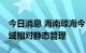 今日消息 海南琼海今日10时起实行临时性全域相对静态管理